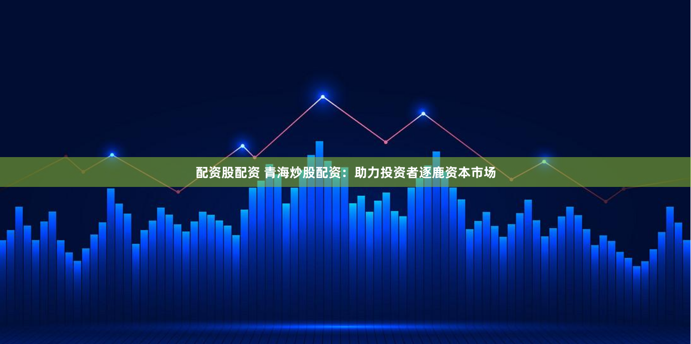 配资股配资 青海炒股配资：助力投资者逐鹿资本市场