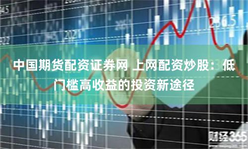 中国期货配资证券网 上网配资炒股：低门槛高收益的投资新途径