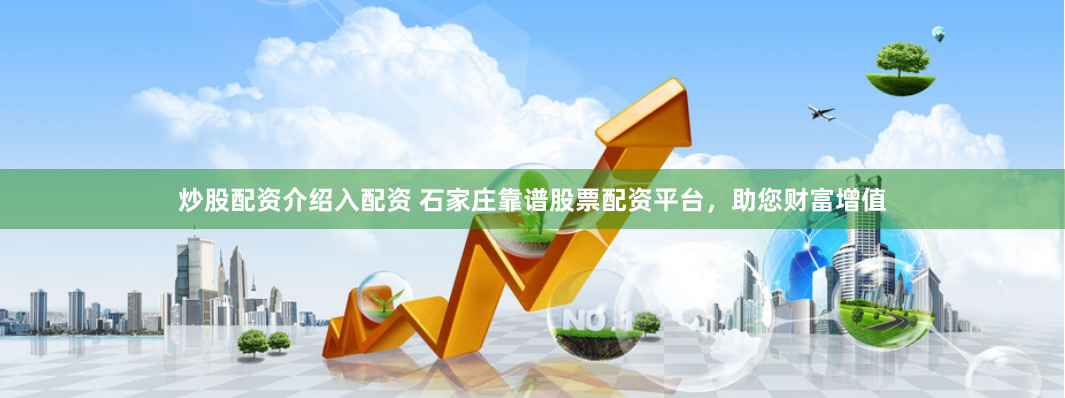 炒股配资介绍入配资 石家庄靠谱股票配资平台，助您财富增值