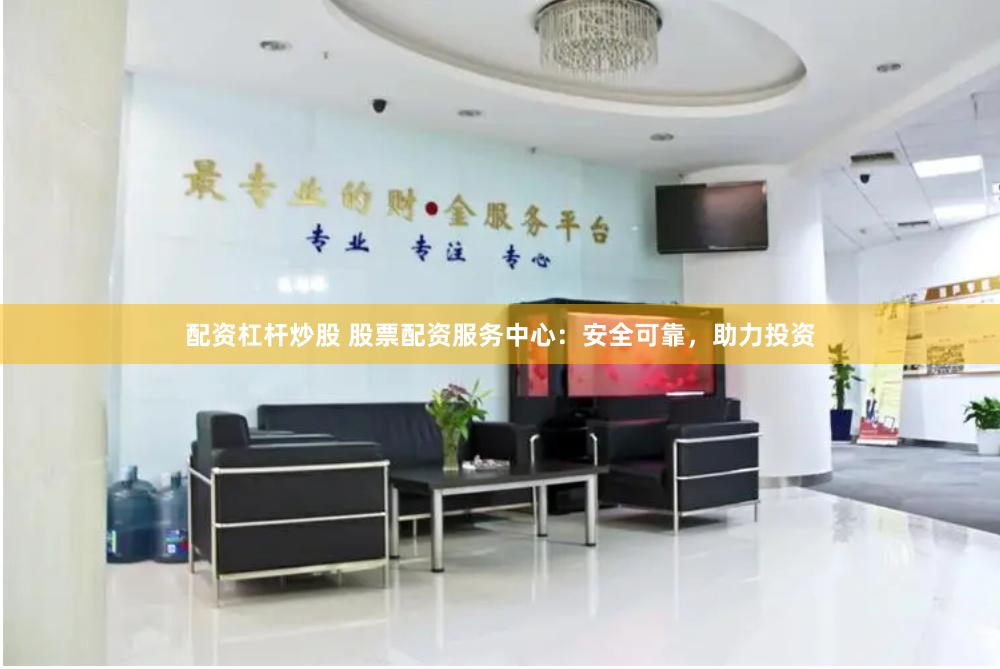 配资杠杆炒股 股票配资服务中心：安全可靠，助力投资