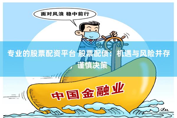 专业的股票配资平台 股票配债：机遇与风险并存，谨慎决策