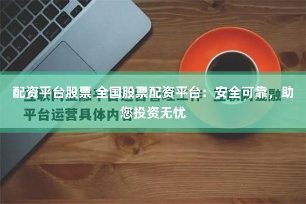 配资平台股票 全国股票配资平台：安全可靠，助您投资无忧