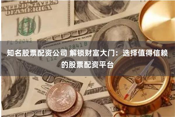 知名股票配资公司 解锁财富大门：选择值得信赖的股票配资平台
