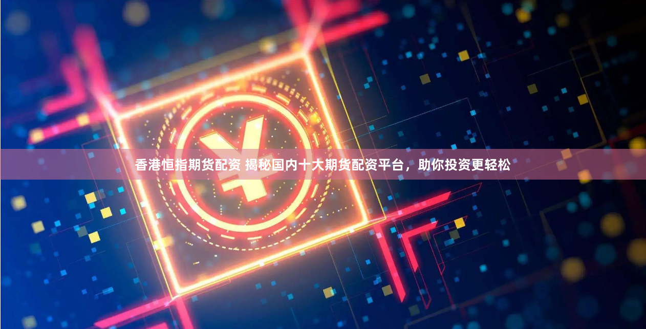 香港恒指期货配资 揭秘国内十大期货配资平台，助你投资更轻松