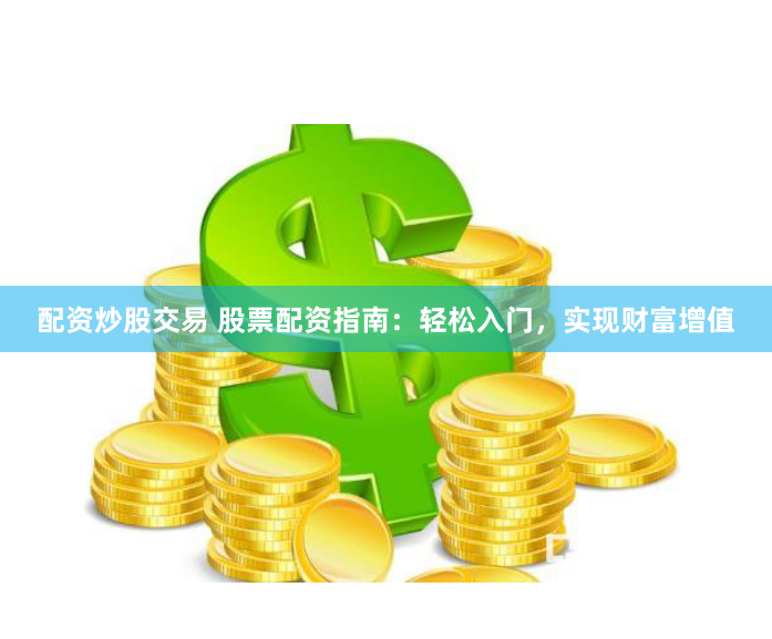 配资炒股交易 股票配资指南：轻松入门，实现财富增值