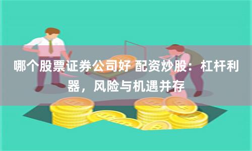 哪个股票证券公司好 配资炒股：杠杆利器，风险与机遇并存