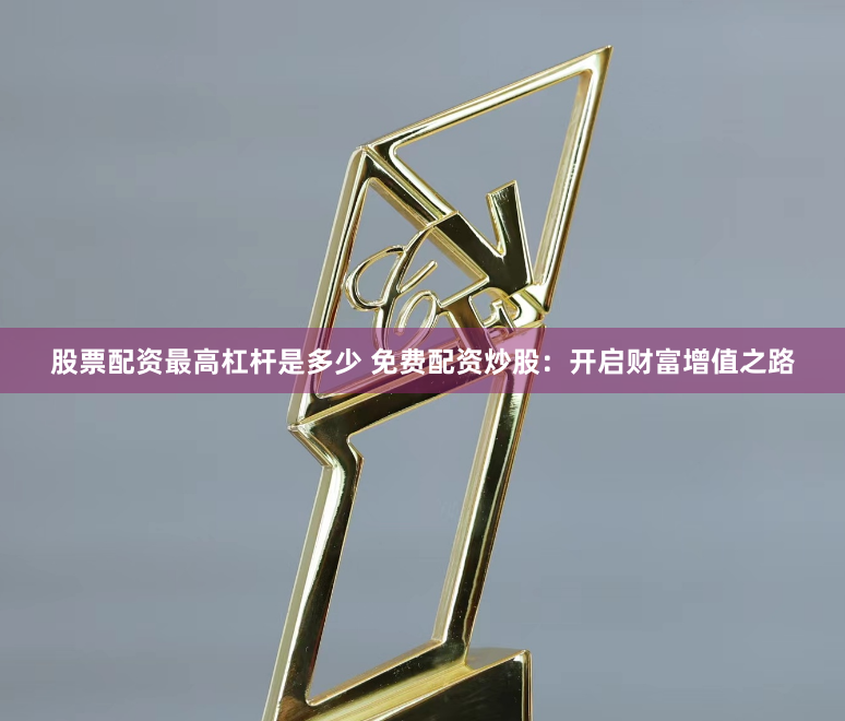 股票配资最高杠杆是多少 免费配资炒股：开启财富增值之路