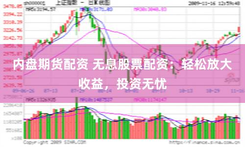 内盘期货配资 无息股票配资：轻松放大收益，投资无忧