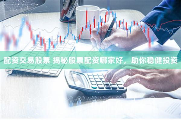 配资交易股票 揭秘股票配资哪家好，助你稳健投资