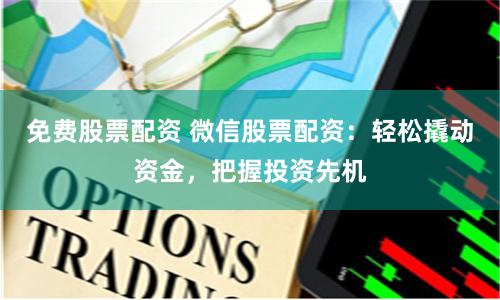 免费股票配资 微信股票配资：轻松撬动资金，把握投资先机