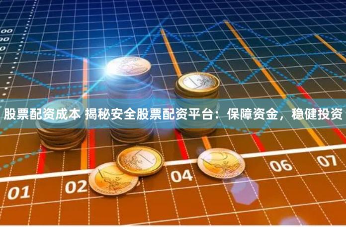 股票配资成本 揭秘安全股票配资平台：保障资金，稳健投资