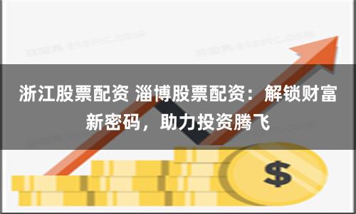 浙江股票配资 淄博股票配资：解锁财富新密码，助力投资腾飞