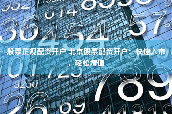 股票正规配资开户 北京股票配资开户：快速入市，轻松增值
