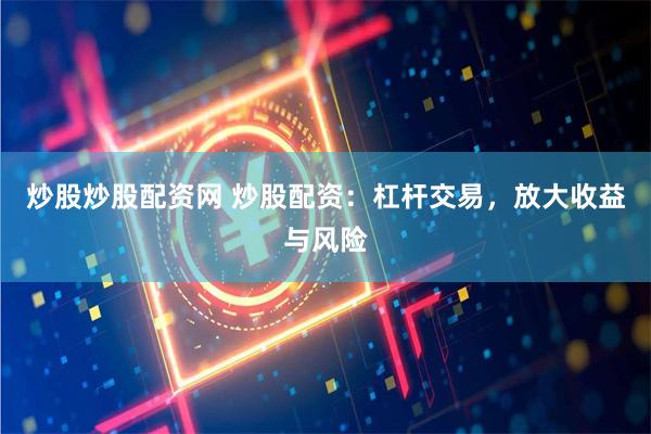 炒股炒股配资网 炒股配资：杠杆交易，放大收益与风险