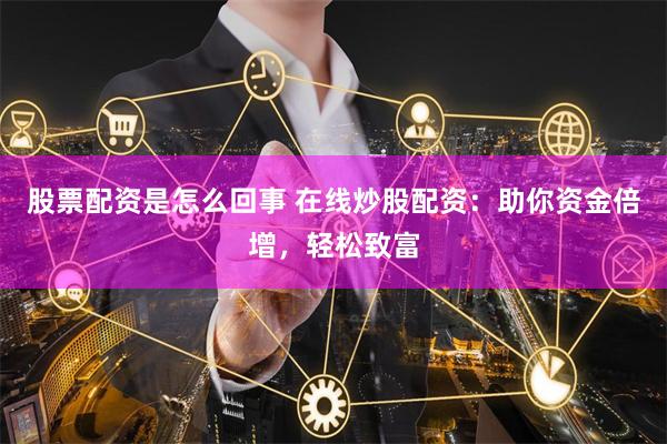 股票配资是怎么回事 在线炒股配资：助你资金倍增，轻松致富