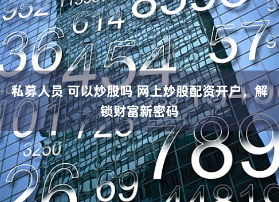 私募人员 可以炒股吗 网上炒股配资开户，解锁财富新密码