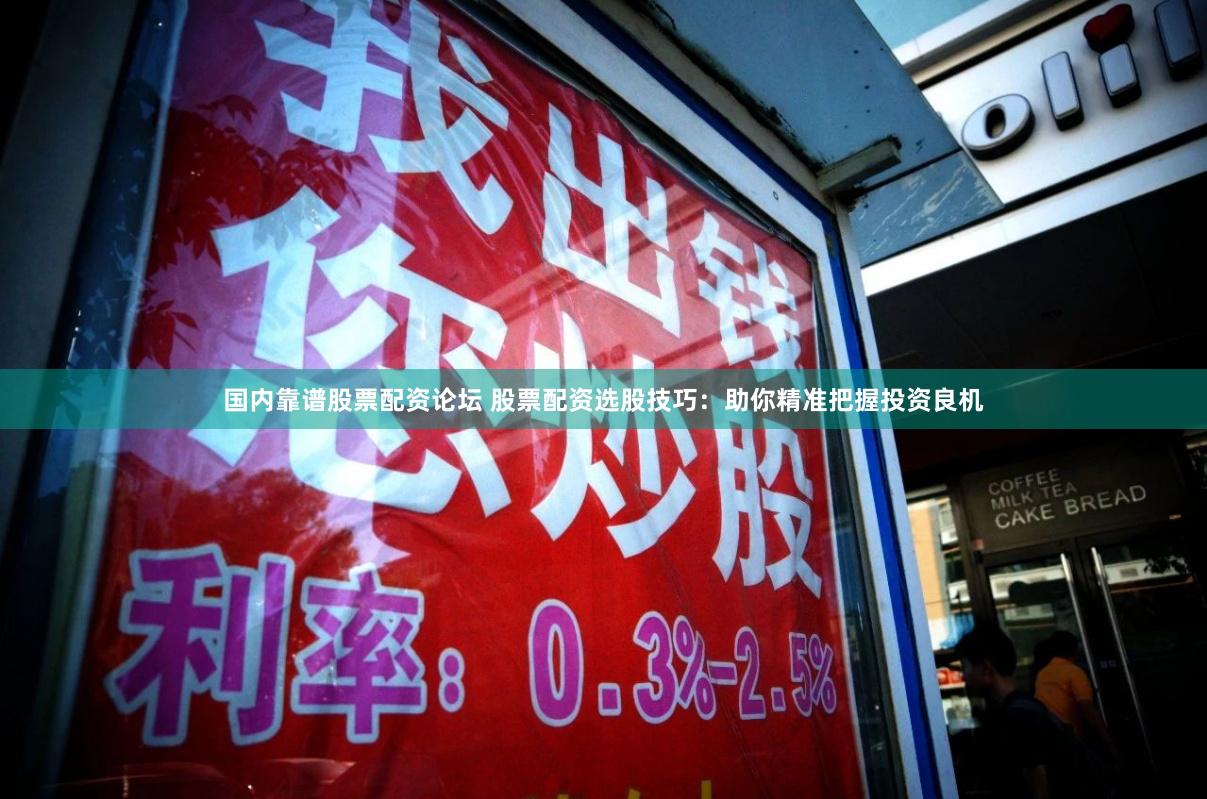 国内靠谱股票配资论坛 股票配资选股技巧：助你精准把握投资良机