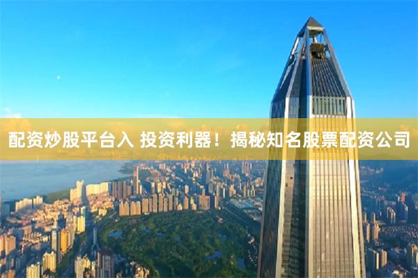 配资炒股平台入 投资利器！揭秘知名股票配资公司